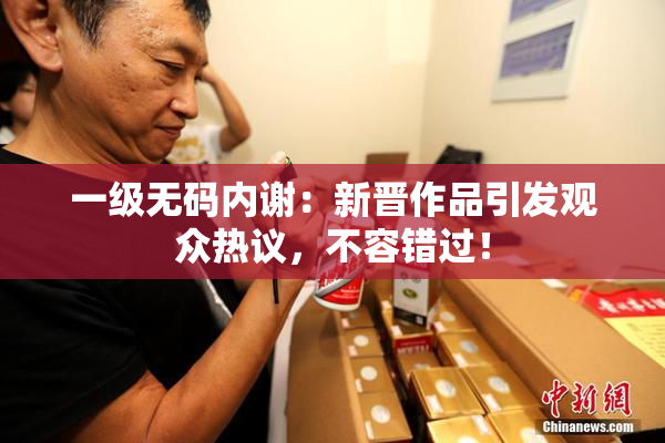一级无码内谢：新晋作品引发观众热议，不容错过！