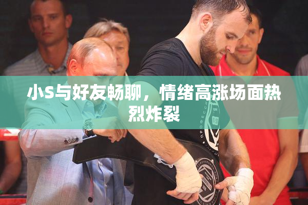 小S与好友畅聊，情绪高涨场面热烈炸裂