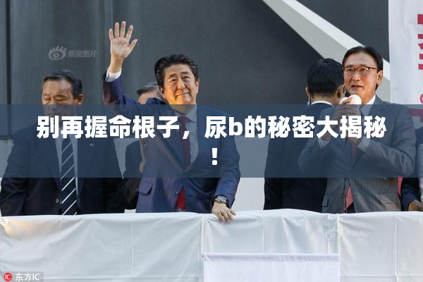 别再握命根子，尿b的秘密大揭秘！