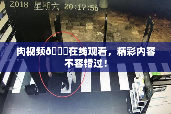 肉视频🔞在线观看，精彩内容不容错过！