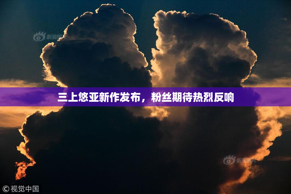 三上悠亚新作发布，粉丝期待热烈反响
