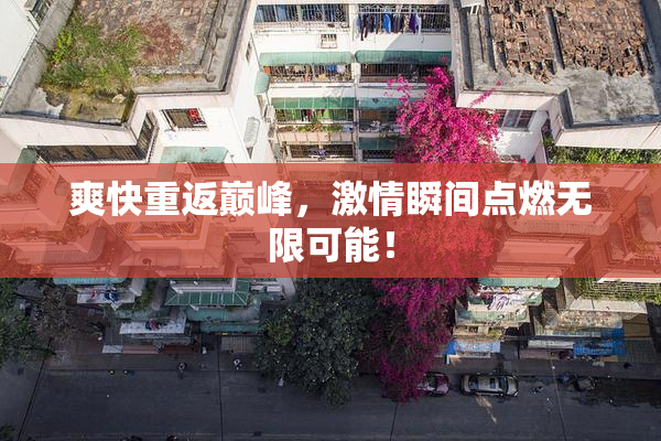 爽快重返巅峰，激情瞬间点燃无限可能！