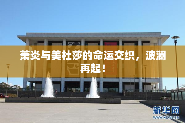 萧炎与美杜莎的命运交织，波澜再起！