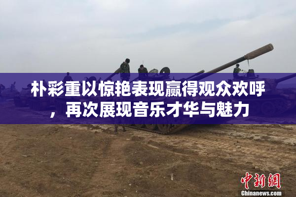 朴彩重以惊艳表现赢得观众欢呼，再次展现音乐才华与魅力