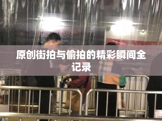 原创街拍与偷拍的精彩瞬间全记录