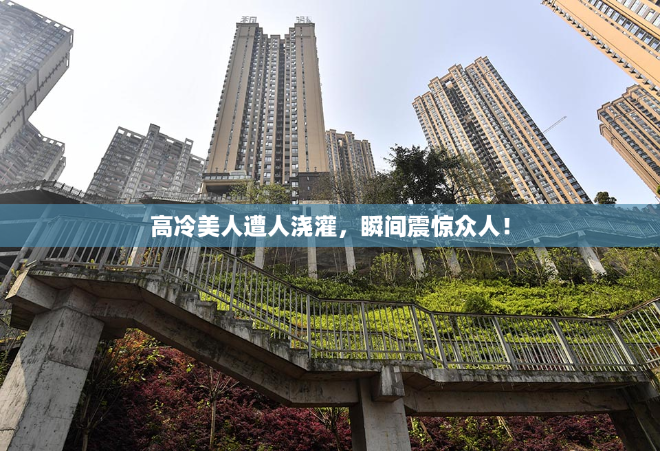 高冷美人遭人浇灌，瞬间震惊众人！