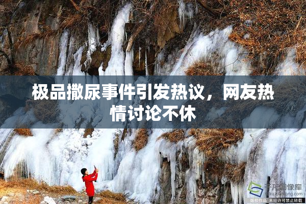 极品撒尿事件引发热议，网友热情讨论不休