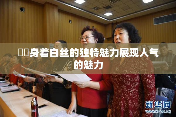 妺妺身着白丝的独特魅力展现人气的魅力