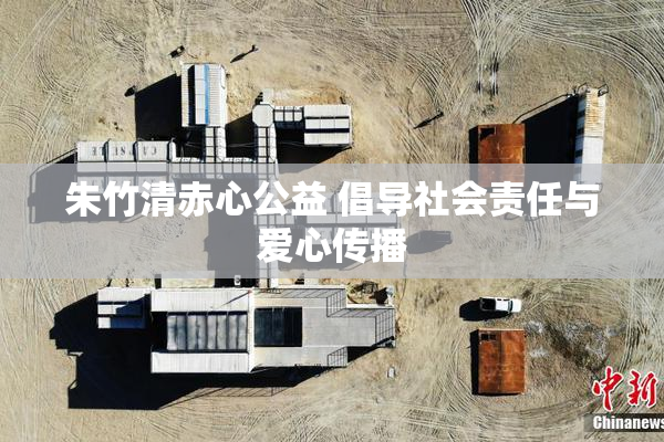 朱竹清赤心公益 倡导社会责任与爱心传播