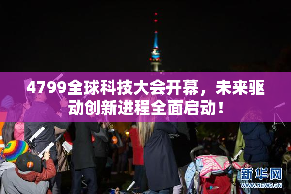 4799全球科技大会开幕，未来驱动创新进程全面启动！