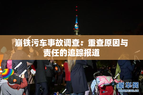 崩铁污车事故调查：重查原因与责任的追踪报道