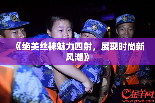 《绝美丝袜魅力四射，展现时尚新风潮》