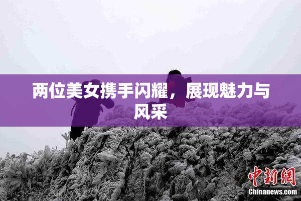 两位美女携手闪耀，展现魅力与风采