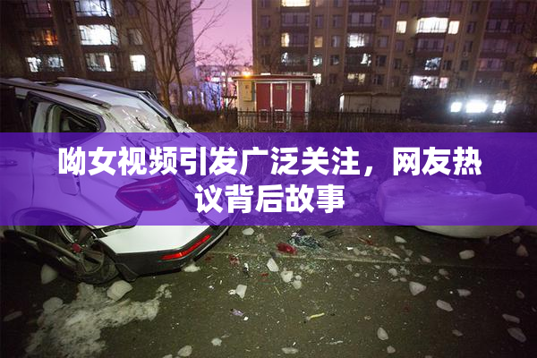 呦女视频引发广泛关注，网友热议背后故事