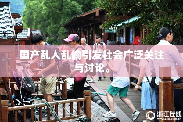 国产乱人乱偷引发社会广泛关注与讨论。