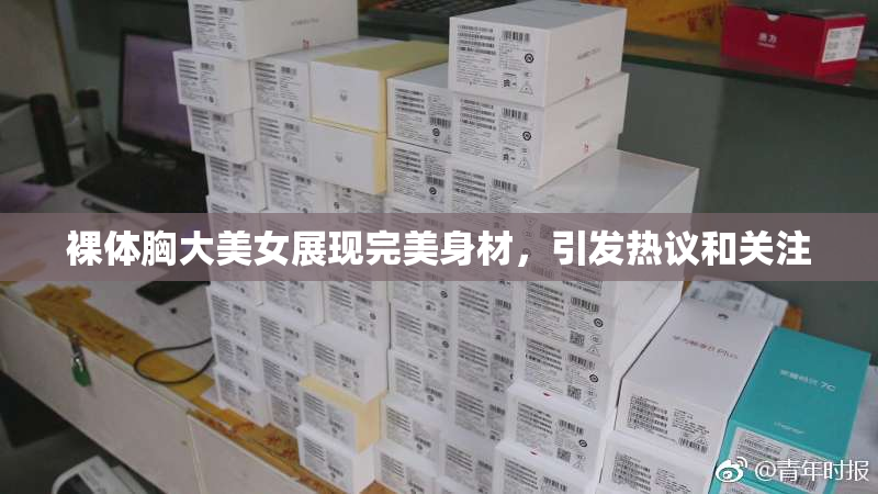 裸体胸大美女展现完美身材，引发热议和关注