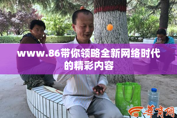 www.86带你领略全新网络时代的精彩内容