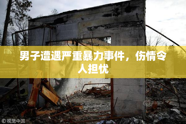 男子遭遇严重暴力事件，伤情令人担忧