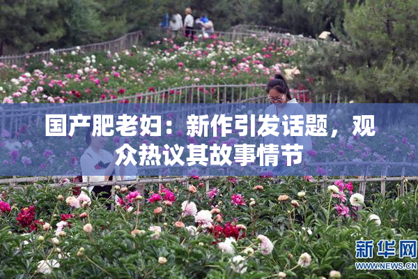 国产肥老妇：新作引发话题，观众热议其故事情节