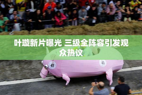 叶璇新片曝光 三级全阵容引发观众热议