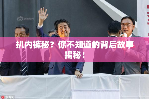 扒内裤秘？你不知道的背后故事揭秘！