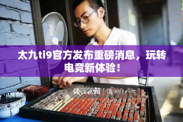 太九ti9官方发布重磅消息，玩转电竞新体验！