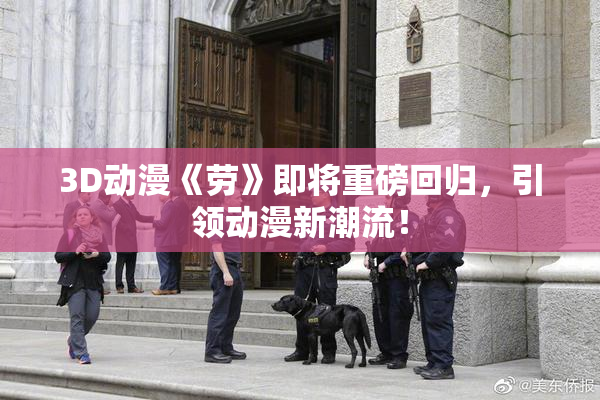 3D动漫《劳》即将重磅回归，引领动漫新潮流！