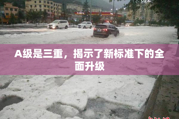 A级是三重，揭示了新标准下的全面升级