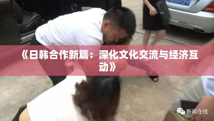 《日韩合作新篇：深化文化交流与经济互动》