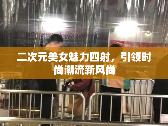 二次元美女魅力四射，引领时尚潮流新风尚