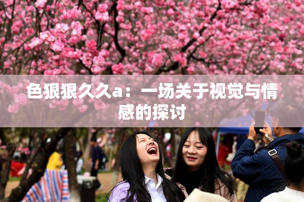 色狠狠久久a：一场关于视觉与情感的探讨