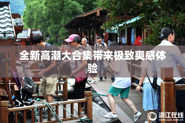 全新高潮大合集带来极致爽感体验