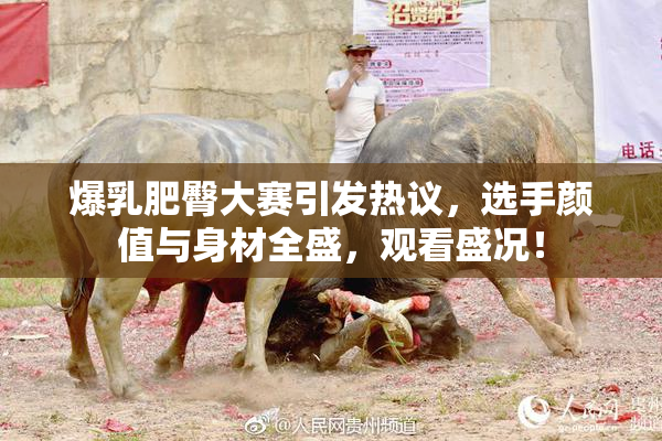 爆乳肥臀大赛引发热议，选手颜值与身材全盛，观看盛况！