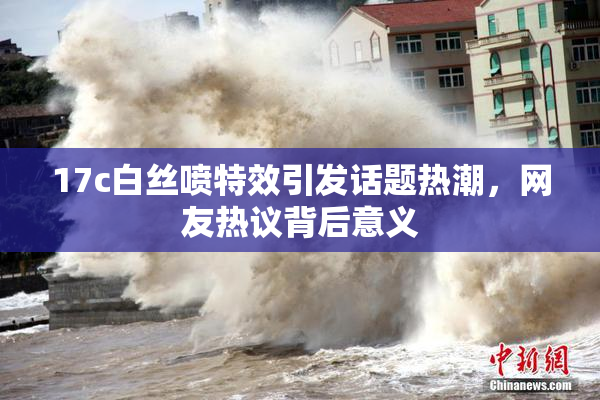 17c白丝喷特效引发话题热潮，网友热议背后意义