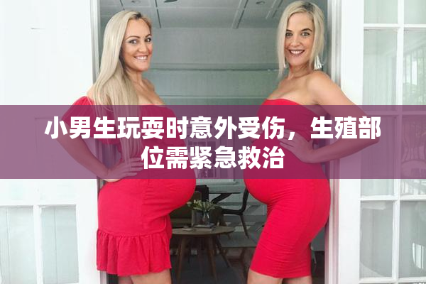小男生玩耍时意外受伤，生殖部位需紧急救治