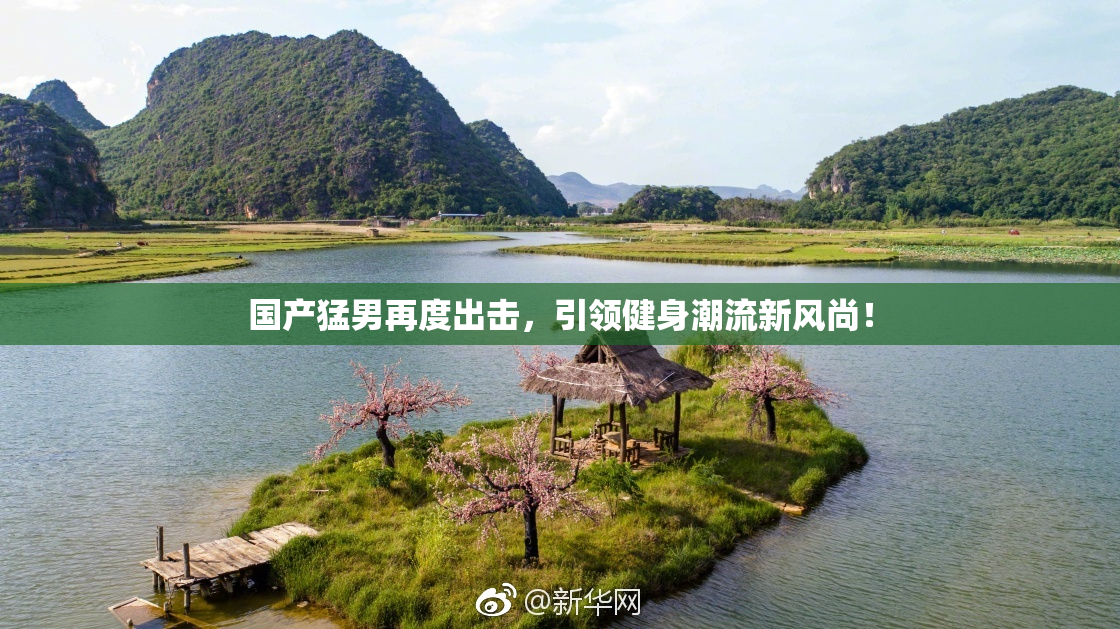 国产猛男再度出击，引领健身潮流新风尚！