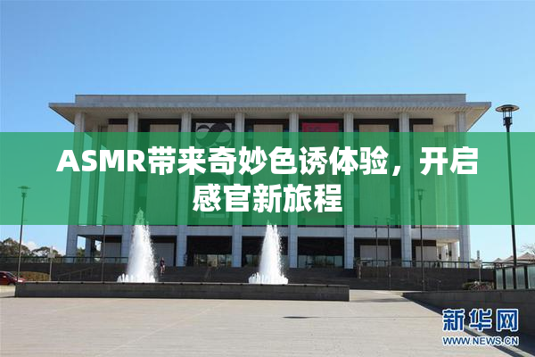 ASMR带来奇妙色诱体验，开启感官新旅程