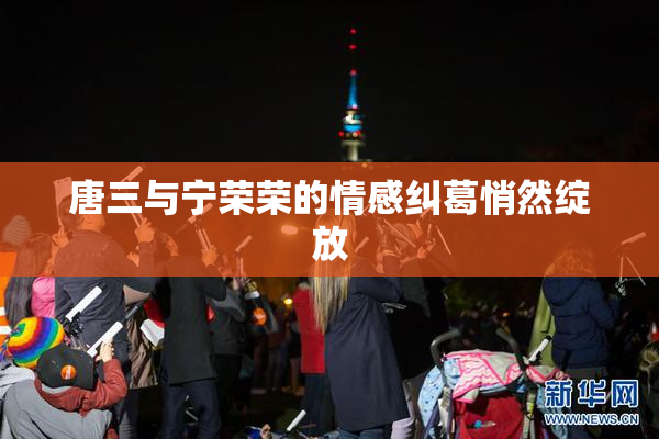 唐三与宁荣荣的情感纠葛悄然绽放