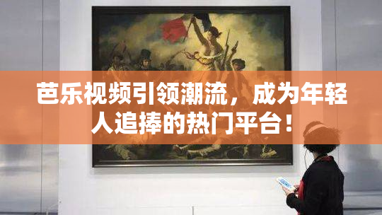 芭乐视频引领潮流，成为年轻人追捧的热门平台！