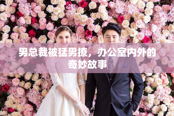 男总裁被猛男撩，办公室内外的奇妙故事
