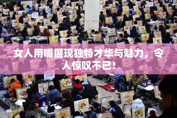 女人用嘴展现独特才华与魅力，令人惊叹不已！