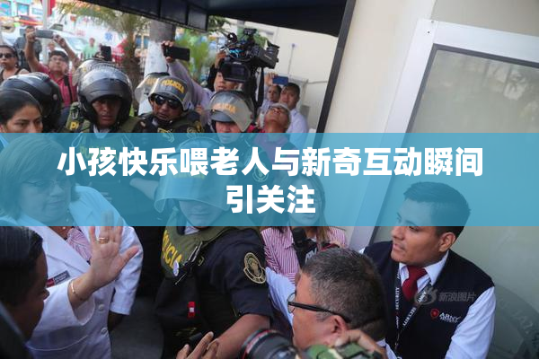 小孩快乐喂老人与新奇互动瞬间引关注