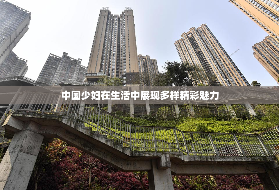 中国少妇在生活中展现多样精彩魅力