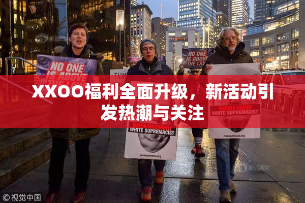 XXOO福利全面升级，新活动引发热潮与关注