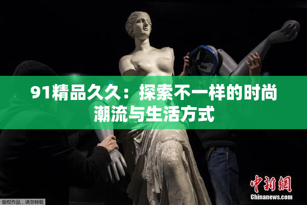 91精品久久：探索不一样的时尚潮流与生活方式