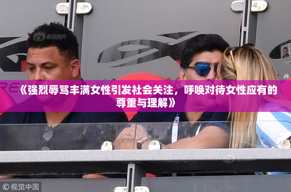 《强烈辱骂丰满女性引发社会关注，呼唤对待女性应有的尊重与理解》