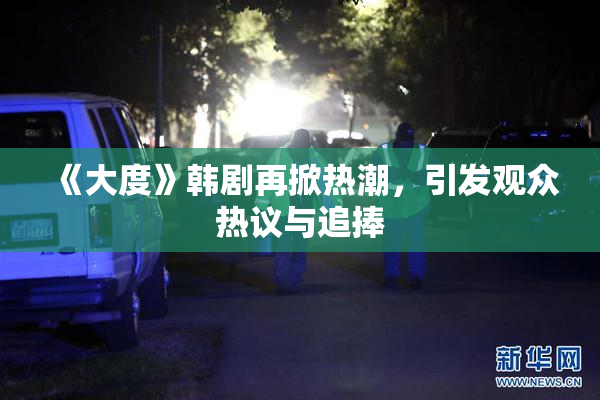 《大度》韩剧再掀热潮，引发观众热议与追捧