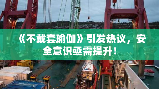 《不戴套瑜伽》引发热议，安全意识亟需提升！