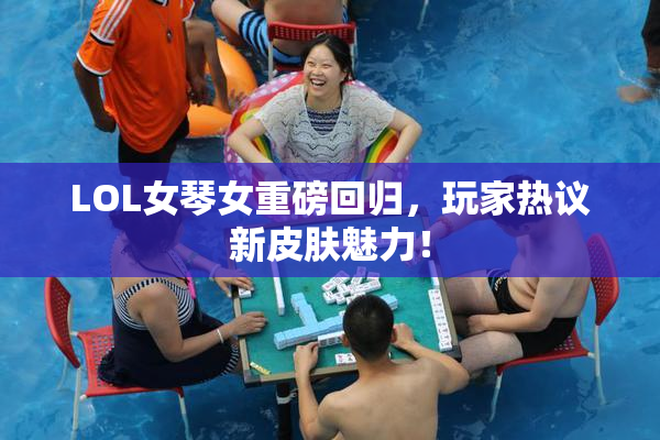 LOL女琴女重磅回归，玩家热议新皮肤魅力！