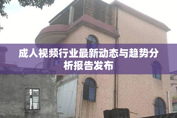 成人视频行业最新动态与趋势分析报告发布